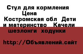 Стул для кормления › Цена ­ 3 500 - Костромская обл. Дети и материнство » Качели, шезлонги, ходунки   